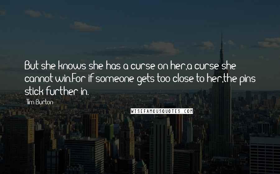Tim Burton Quotes: But she knows she has a curse on her,a curse she cannot win.For if someone gets too close to her,the pins stick further in.