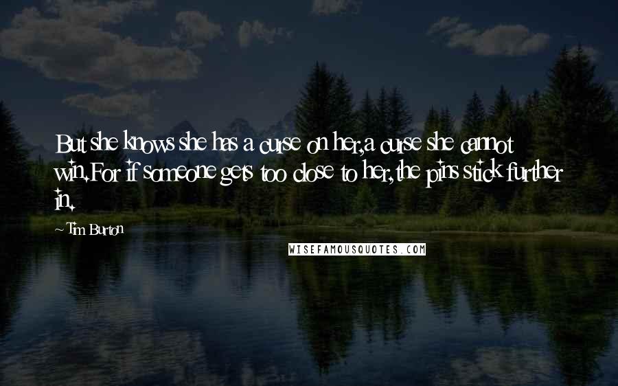 Tim Burton Quotes: But she knows she has a curse on her,a curse she cannot win.For if someone gets too close to her,the pins stick further in.