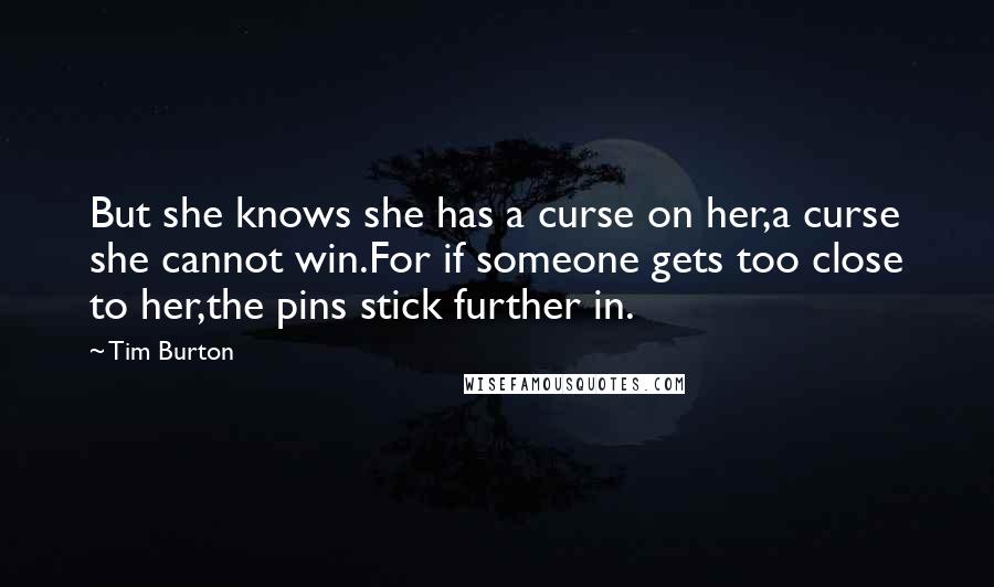 Tim Burton Quotes: But she knows she has a curse on her,a curse she cannot win.For if someone gets too close to her,the pins stick further in.