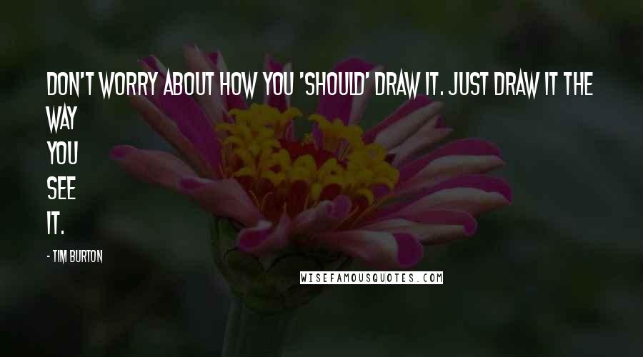 Tim Burton Quotes: Don't worry about how you 'should' draw it. Just draw it the way you see it.