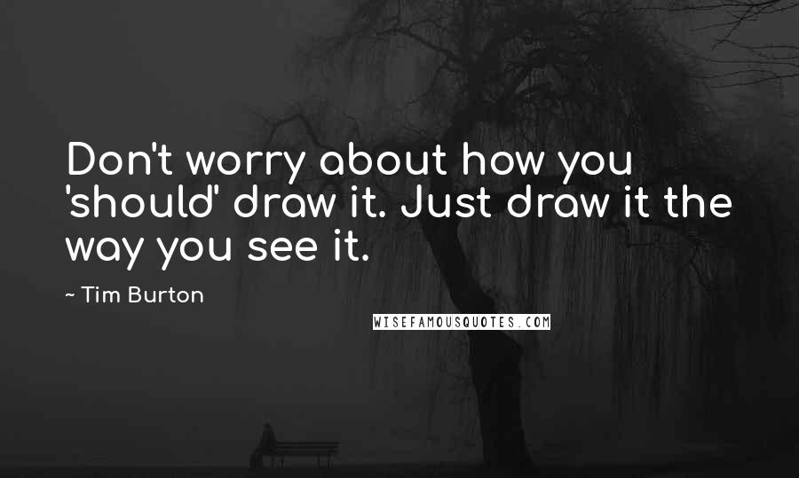 Tim Burton Quotes: Don't worry about how you 'should' draw it. Just draw it the way you see it.