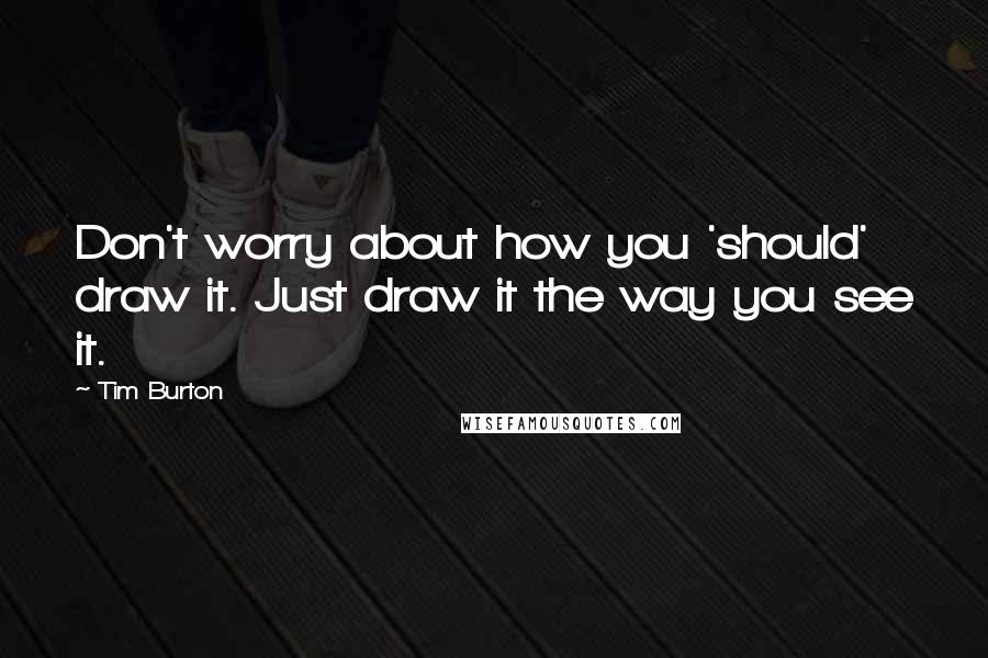 Tim Burton Quotes: Don't worry about how you 'should' draw it. Just draw it the way you see it.