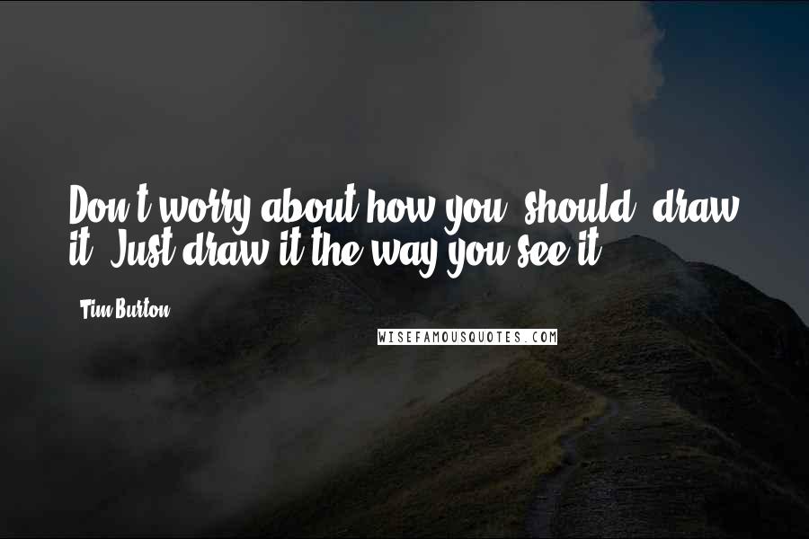 Tim Burton Quotes: Don't worry about how you 'should' draw it. Just draw it the way you see it.