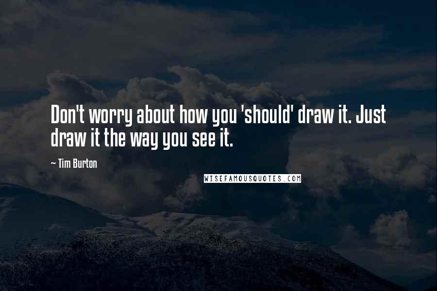 Tim Burton Quotes: Don't worry about how you 'should' draw it. Just draw it the way you see it.