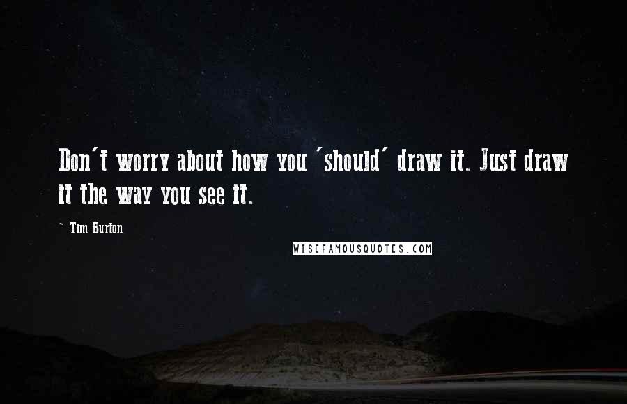 Tim Burton Quotes: Don't worry about how you 'should' draw it. Just draw it the way you see it.