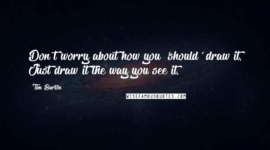 Tim Burton Quotes: Don't worry about how you 'should' draw it. Just draw it the way you see it.