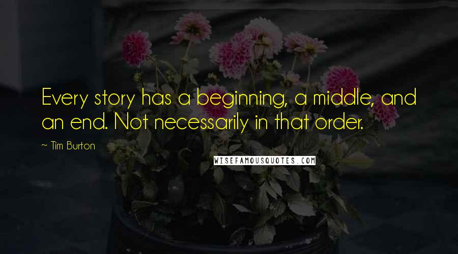 Tim Burton Quotes: Every story has a beginning, a middle, and an end. Not necessarily in that order.