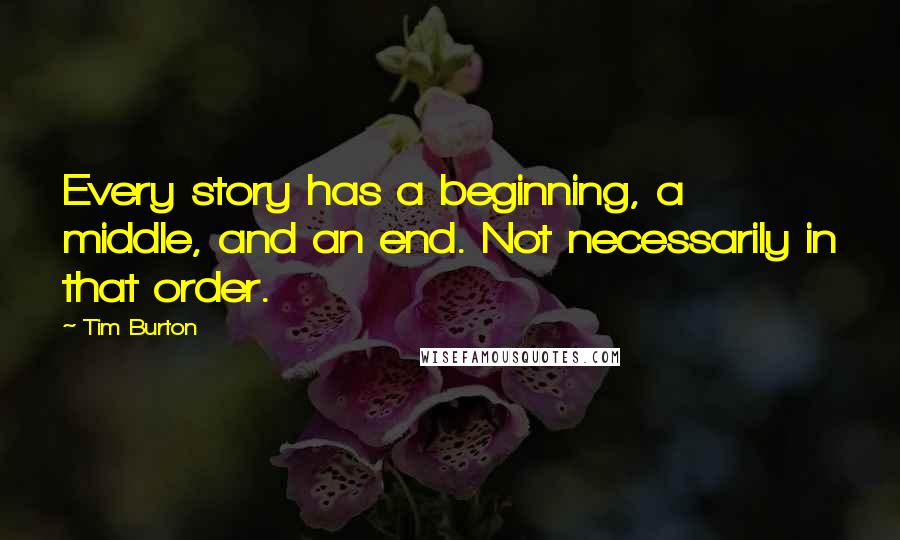 Tim Burton Quotes: Every story has a beginning, a middle, and an end. Not necessarily in that order.