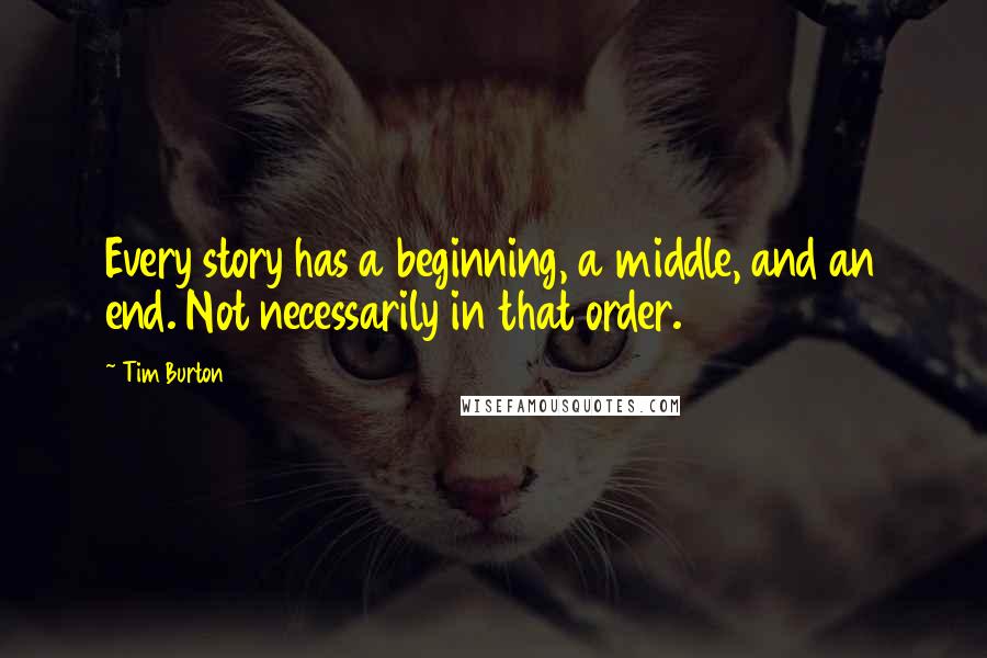 Tim Burton Quotes: Every story has a beginning, a middle, and an end. Not necessarily in that order.