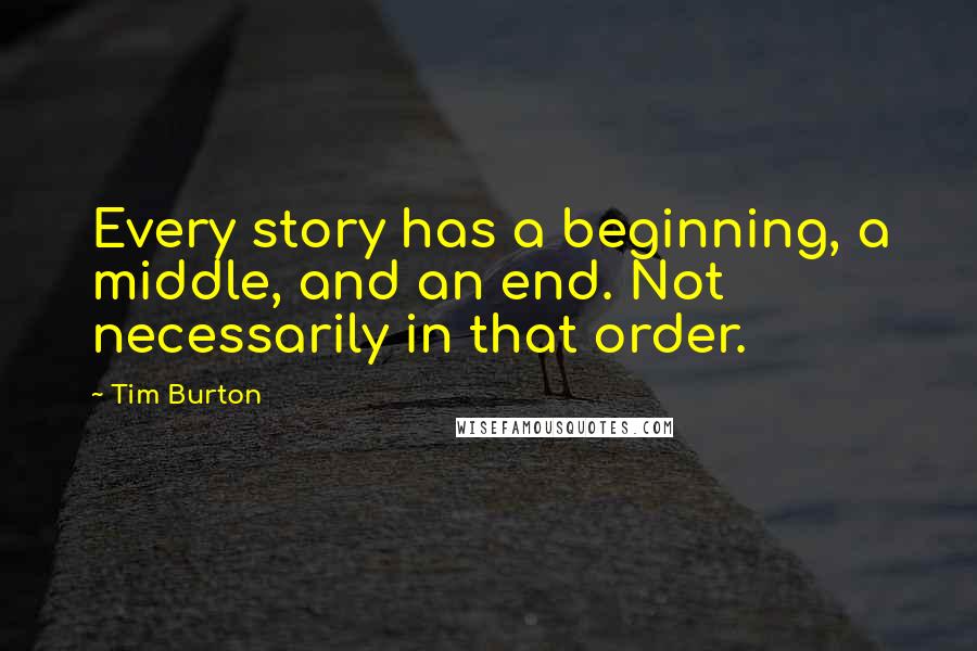 Tim Burton Quotes: Every story has a beginning, a middle, and an end. Not necessarily in that order.