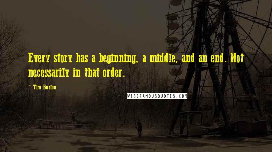 Tim Burton Quotes: Every story has a beginning, a middle, and an end. Not necessarily in that order.