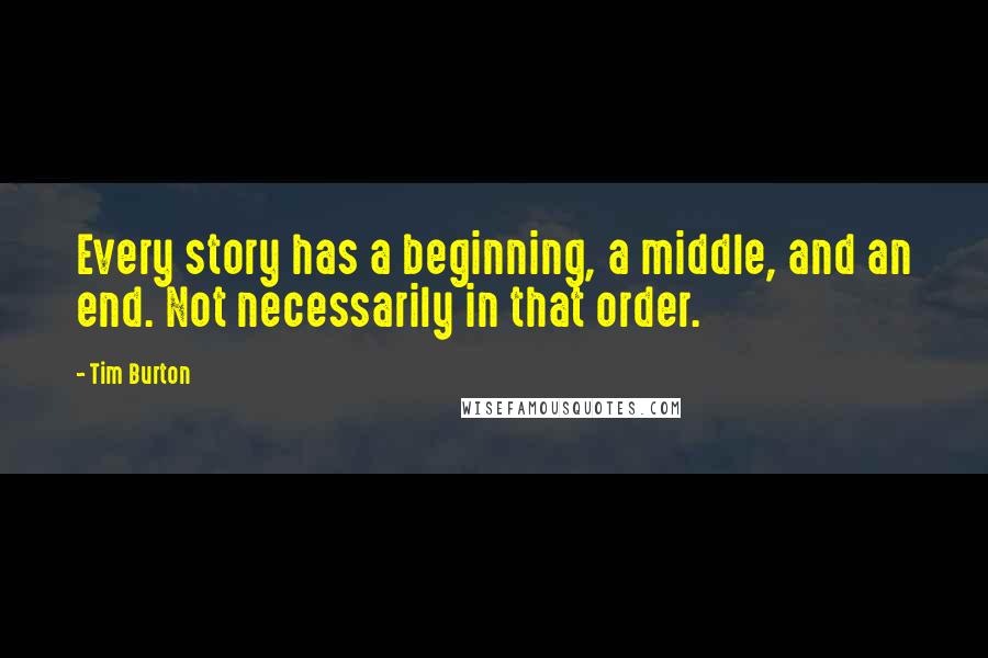 Tim Burton Quotes: Every story has a beginning, a middle, and an end. Not necessarily in that order.