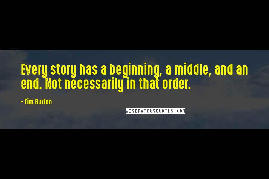 Tim Burton Quotes: Every story has a beginning, a middle, and an end. Not necessarily in that order.