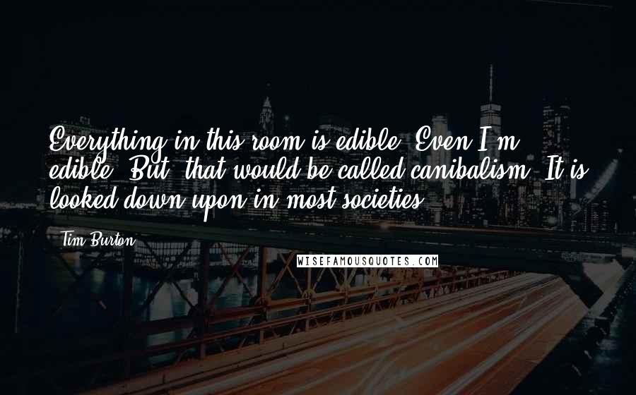 Tim Burton Quotes: Everything in this room is edible. Even I'm edible. But, that would be called canibalism. It is looked down upon in most societies.