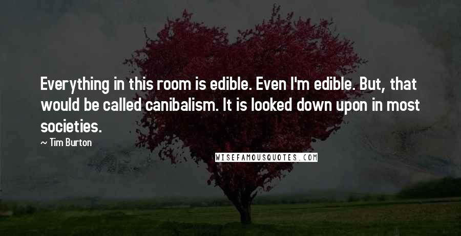 Tim Burton Quotes: Everything in this room is edible. Even I'm edible. But, that would be called canibalism. It is looked down upon in most societies.