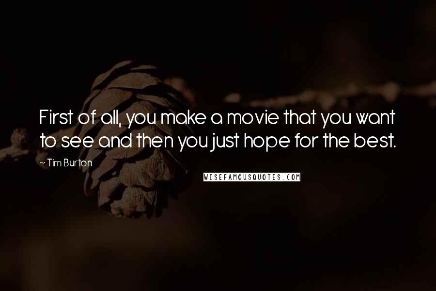 Tim Burton Quotes: First of all, you make a movie that you want to see and then you just hope for the best.