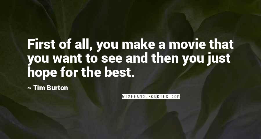 Tim Burton Quotes: First of all, you make a movie that you want to see and then you just hope for the best.