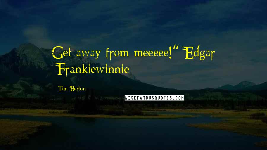 Tim Burton Quotes: Get away from meeeee!" Edgar -Frankiewinnie