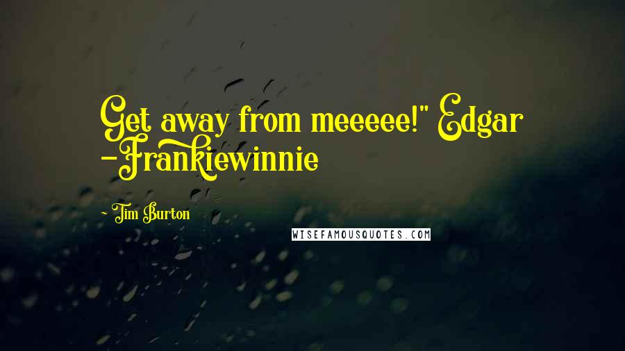 Tim Burton Quotes: Get away from meeeee!" Edgar -Frankiewinnie