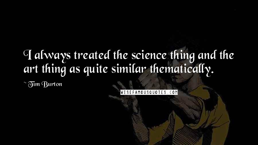 Tim Burton Quotes: I always treated the science thing and the art thing as quite similar thematically.