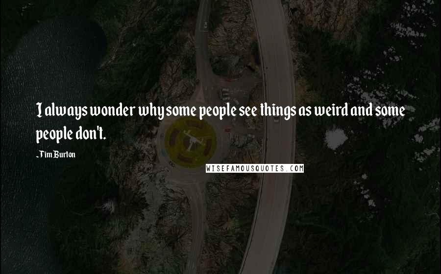 Tim Burton Quotes: I always wonder why some people see things as weird and some people don't.