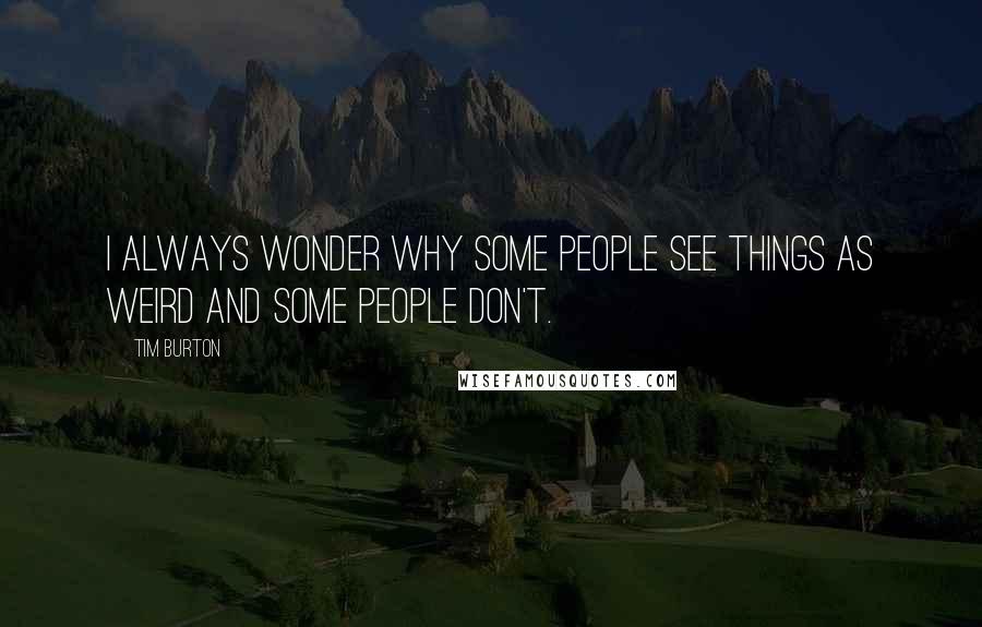 Tim Burton Quotes: I always wonder why some people see things as weird and some people don't.