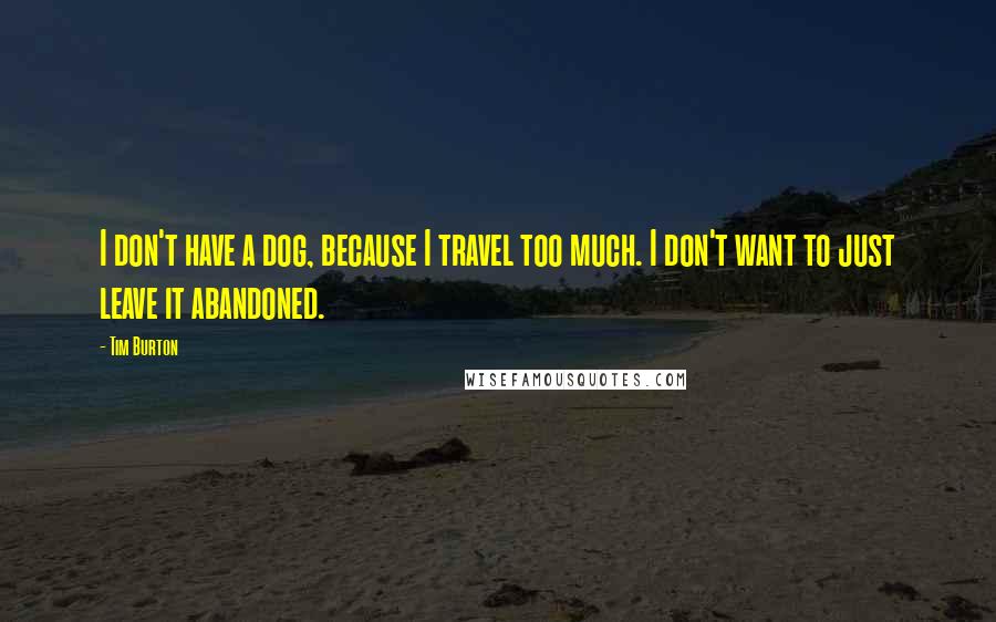 Tim Burton Quotes: I don't have a dog, because I travel too much. I don't want to just leave it abandoned.