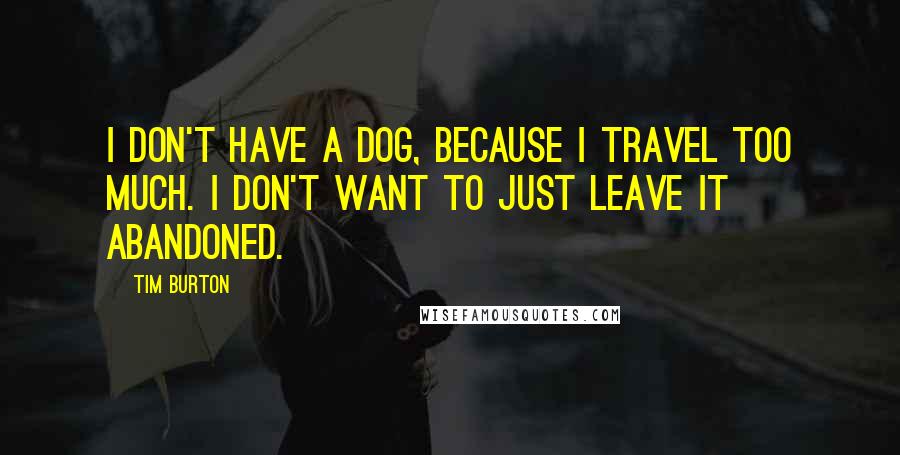 Tim Burton Quotes: I don't have a dog, because I travel too much. I don't want to just leave it abandoned.