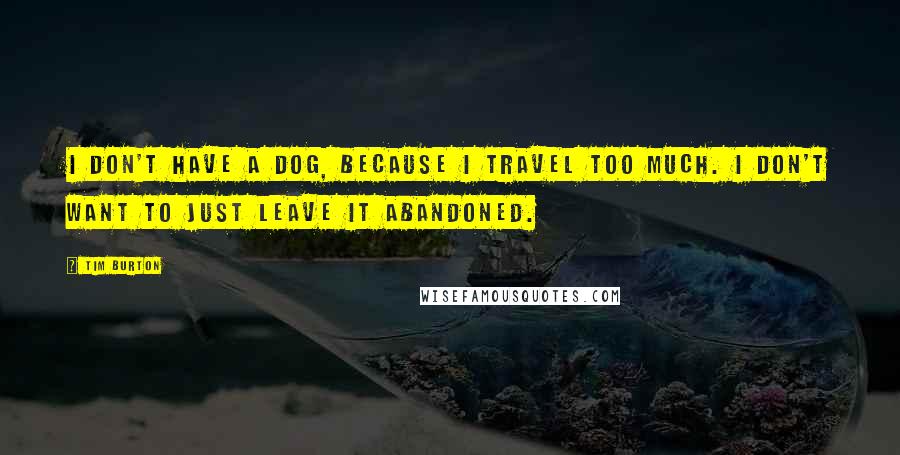 Tim Burton Quotes: I don't have a dog, because I travel too much. I don't want to just leave it abandoned.