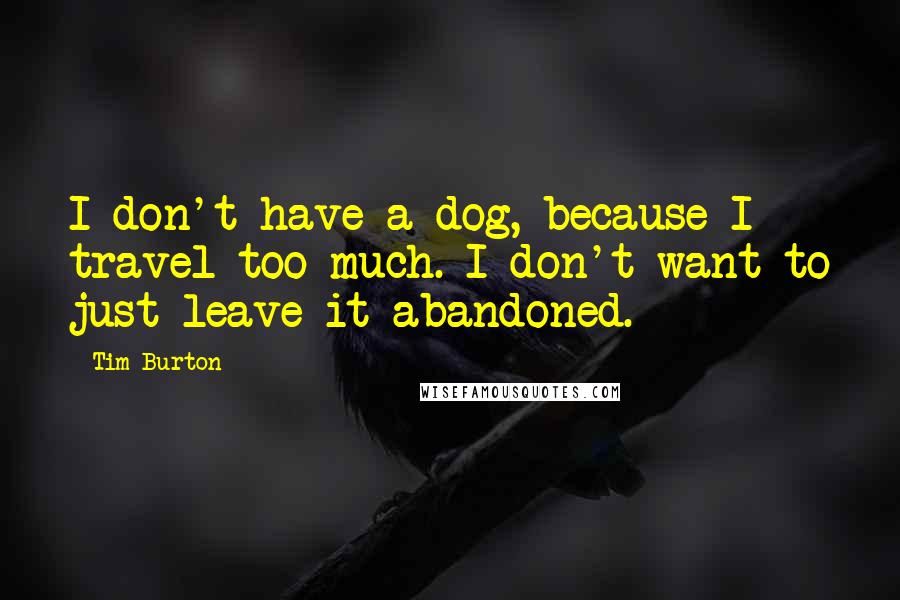 Tim Burton Quotes: I don't have a dog, because I travel too much. I don't want to just leave it abandoned.