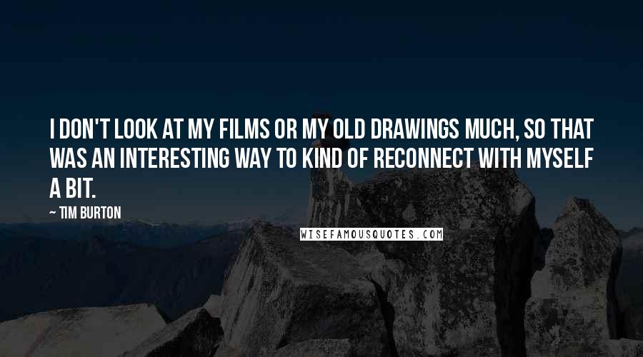 Tim Burton Quotes: I don't look at my films or my old drawings much, so that was an interesting way to kind of reconnect with myself a bit.