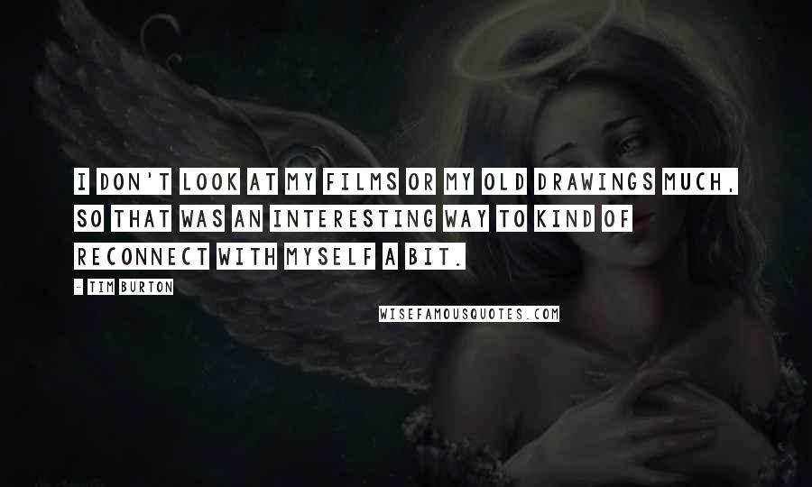 Tim Burton Quotes: I don't look at my films or my old drawings much, so that was an interesting way to kind of reconnect with myself a bit.