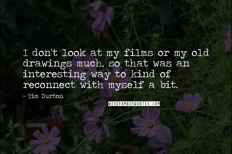 Tim Burton Quotes: I don't look at my films or my old drawings much, so that was an interesting way to kind of reconnect with myself a bit.
