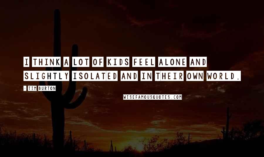 Tim Burton Quotes: I think a lot of kids feel alone and slightly isolated and in their own world.