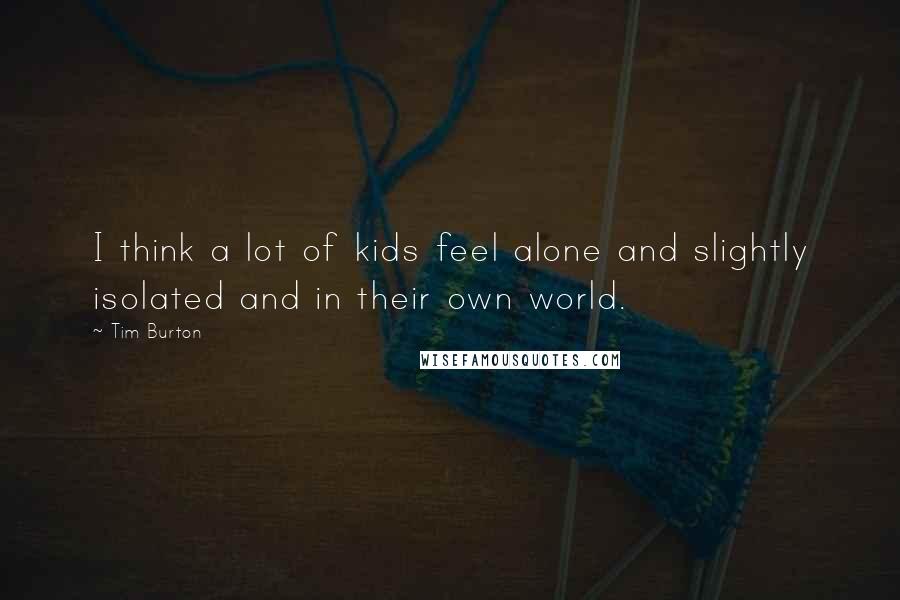 Tim Burton Quotes: I think a lot of kids feel alone and slightly isolated and in their own world.