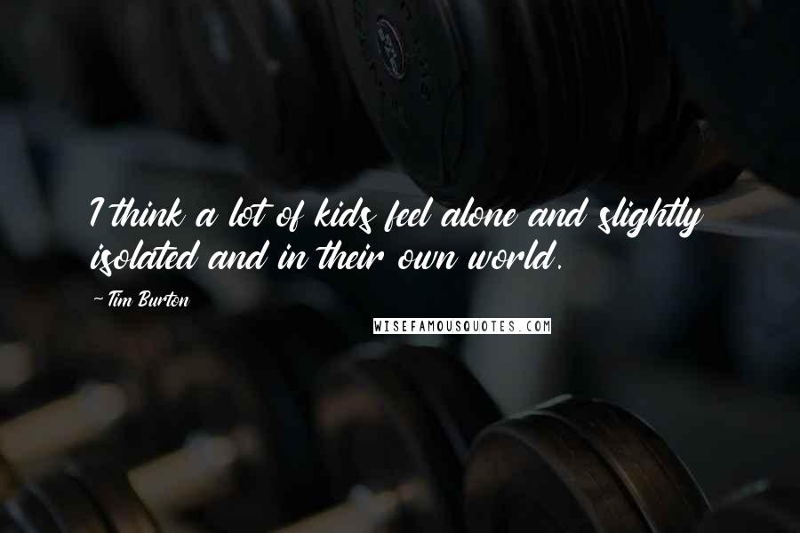 Tim Burton Quotes: I think a lot of kids feel alone and slightly isolated and in their own world.