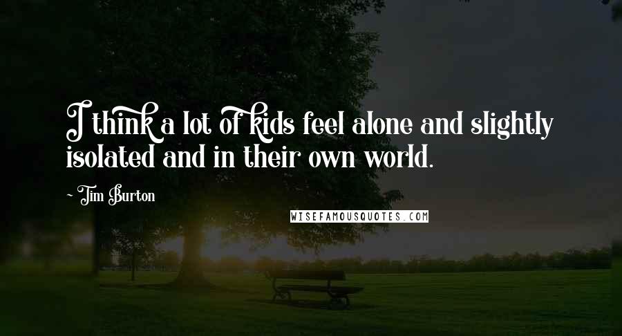 Tim Burton Quotes: I think a lot of kids feel alone and slightly isolated and in their own world.