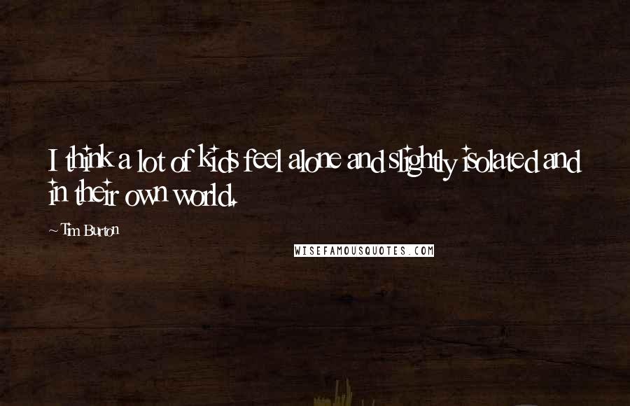 Tim Burton Quotes: I think a lot of kids feel alone and slightly isolated and in their own world.