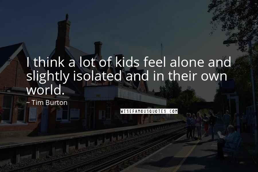 Tim Burton Quotes: I think a lot of kids feel alone and slightly isolated and in their own world.