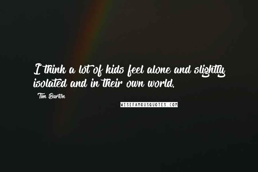 Tim Burton Quotes: I think a lot of kids feel alone and slightly isolated and in their own world.