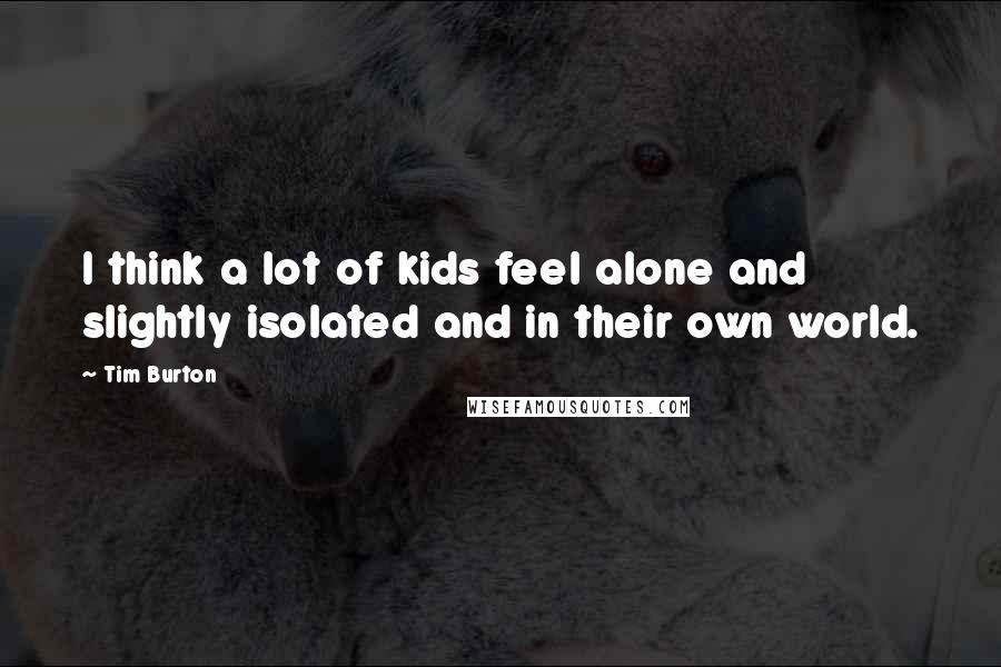 Tim Burton Quotes: I think a lot of kids feel alone and slightly isolated and in their own world.