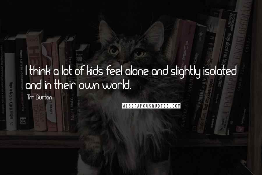 Tim Burton Quotes: I think a lot of kids feel alone and slightly isolated and in their own world.