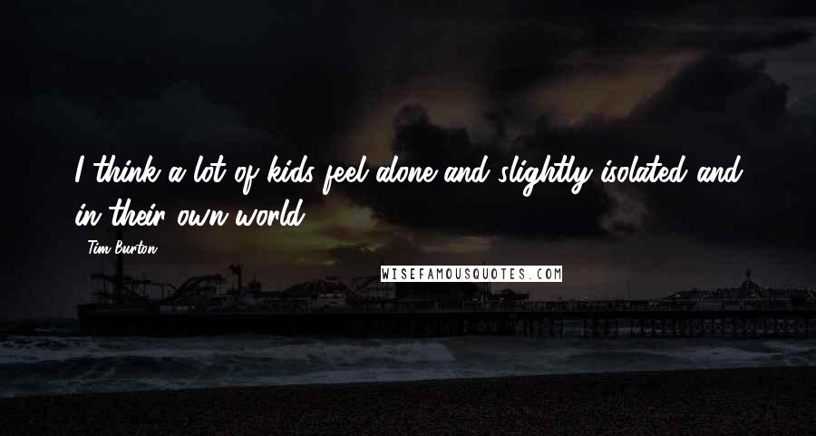 Tim Burton Quotes: I think a lot of kids feel alone and slightly isolated and in their own world.