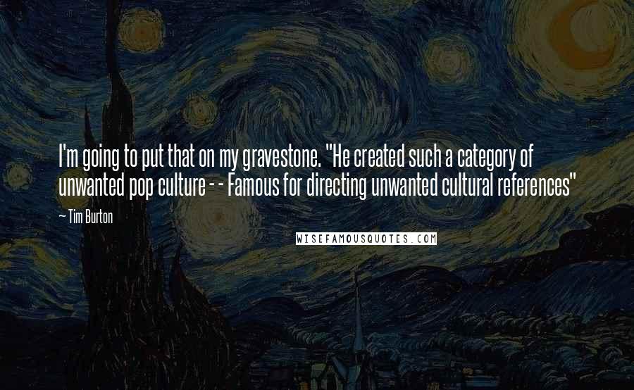 Tim Burton Quotes: I'm going to put that on my gravestone. "He created such a category of unwanted pop culture - - Famous for directing unwanted cultural references"