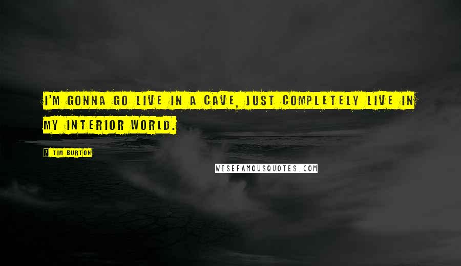 Tim Burton Quotes: I'm gonna go live in a cave, just completely live in my interior world.