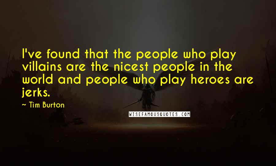 Tim Burton Quotes: I've found that the people who play villains are the nicest people in the world and people who play heroes are jerks.