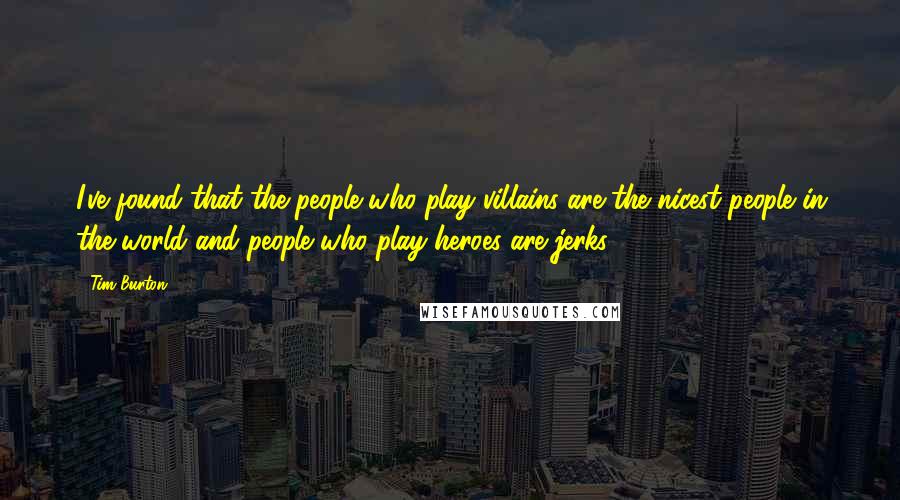 Tim Burton Quotes: I've found that the people who play villains are the nicest people in the world and people who play heroes are jerks.