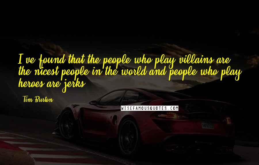 Tim Burton Quotes: I've found that the people who play villains are the nicest people in the world and people who play heroes are jerks.