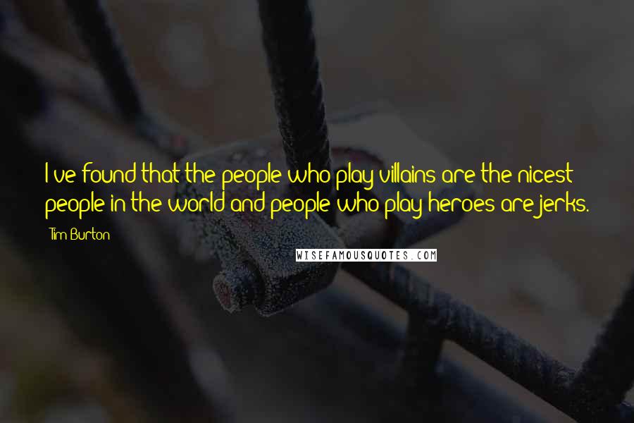 Tim Burton Quotes: I've found that the people who play villains are the nicest people in the world and people who play heroes are jerks.