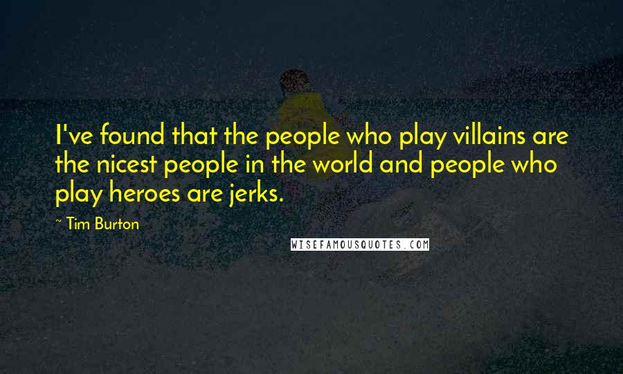 Tim Burton Quotes: I've found that the people who play villains are the nicest people in the world and people who play heroes are jerks.